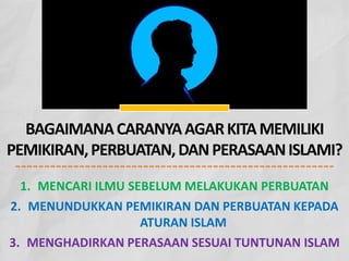BAGAIMANACARANYAAGARKITAMEMILIKI
PEMIKIRAN,PERBUATAN,DANPERASAANISLAMI?
1. MENCARI ILMU SEBELUM MELAKUKAN PERBUATAN
2. MENUNDUKKAN PEMIKIRAN DAN PERBUATAN KEPADA
ATURAN ISLAM
3. MENGHADIRKAN PERASAAN SESUAI TUNTUNAN ISLAM
 