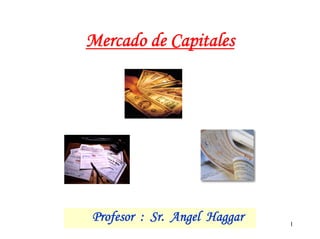 Mercado de Capitales




Profesor Prof. Angel Haggar
           : Sr. Angel Haggar.   1
 