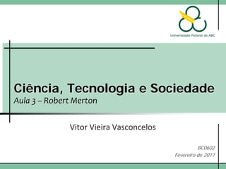 Ciência, Tecnologia e Sociedade
Aula 3 – Robert Merton
Vitor Vieira Vasconcelos
BC0602
Fevereiro de 2017
 
