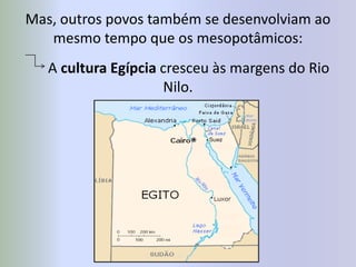 Mas, outros povos também se desenvolviam ao mesmo tempo que os mesopotâmicos:      A cultura Egípcia cresceu às margens do Rio Nilo.