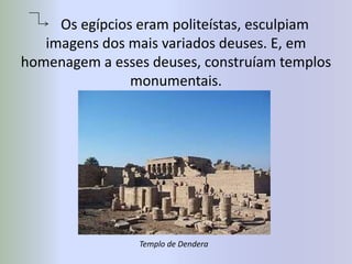      Os egípcios eram politeístas, esculpiam imagens dos mais variados deuses. E, em homenagem a esses deuses, construíam templos monumentais.Templo de Dendera