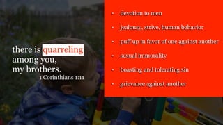 there is quarreling
among you,
my brothers.
1 Corinthians 1:11
• devotion to men
• jealousy, strive, human behavior
• puff up in favor of one against another
• sexual immorality
• boasting and tolerating sin
• grievance against another
 
