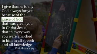I give thanks to my
God always for you
because of the
grace of God
that was given you
in Christ Jesus,
that in every way
you were enriched
in him in all speech
and all knowledge
1 Corinthians 1:4-5
 
