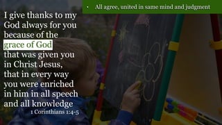 • All agree, united in same mind and judgment
I give thanks to my
God always for you
because of the
grace of God
that was given you
in Christ Jesus,
that in every way
you were enriched
in him in all speech
and all knowledge
1 Corinthians 1:4-5
 