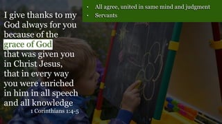 • All agree, united in same mind and judgment
• Servants
I give thanks to my
God always for you
because of the
grace of God
that was given you
in Christ Jesus,
that in every way
you were enriched
in him in all speech
and all knowledge
1 Corinthians 1:4-5
 