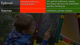 Ephesus
Smyrna
abandoned the love
you had at first
toil, patient endurance, cannot
bear those who are evil, tested false
apostles, bearing up
tribulation, poverty, slander
 