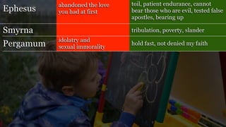 Ephesus
Smyrna
Pergamum
abandoned the love
you had at first
toil, patient endurance, cannot
bear those who are evil, tested false
apostles, bearing up
tribulation, poverty, slander
idolatry and
sexual immorality
hold fast, not denied my faith
 