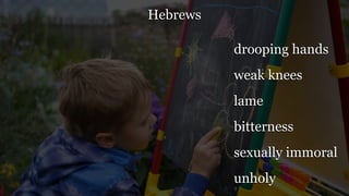Hebrews
drooping hands
weak knees
lame
bitterness
sexually immoral
unholy
 