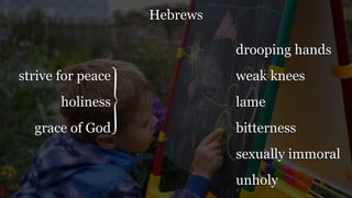Hebrews
drooping hands
weak knees
lame
bitterness
sexually immoral
unholy
strive for peace
holiness
grace of God
 