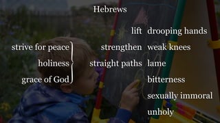 Hebrews
drooping hands
weak knees
lame
bitterness
sexually immoral
unholy
strive for peace
holiness
grace of God
lift
strengthen
straight paths
 