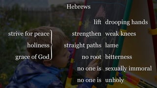 Hebrews
drooping hands
weak knees
lame
bitterness
sexually immoral
unholy
strive for peace
holiness
grace of God
lift
strengthen
straight paths
no root
no one is
no one is
 