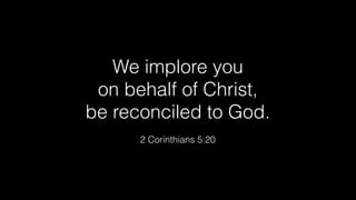 We implore you
on behalf of Christ,
be reconciled to God.
2 Corinthians 5:20
 