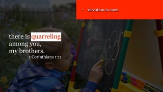 there is quarreling
among you,
my brothers.
1 Corinthians 1:11
• devotion to men
 