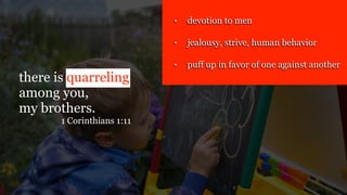 there is quarreling
among you,
my brothers.
1 Corinthians 1:11
• devotion to men
• jealousy, strive, human behavior
• puff up in favor of one against another
 
