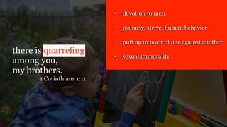 there is quarreling
among you,
my brothers.
1 Corinthians 1:11
• devotion to men
• jealousy, strive, human behavior
• puff up in favor of one against another
• sexual immorality
 