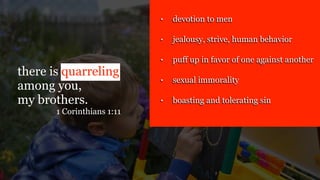 there is quarreling
among you,
my brothers.
1 Corinthians 1:11
• devotion to men
• jealousy, strive, human behavior
• puff up in favor of one against another
• sexual immorality
• boasting and tolerating sin
 