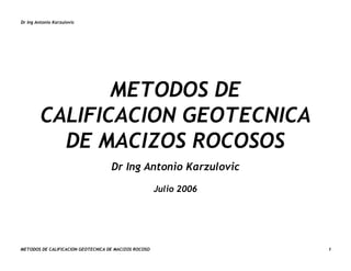 Dr Ing Antonio Karzulovic
METODOS DE CALIFICACION GEOTECNICA DE MACIZOS ROCOSO 1
METODOS DE
CALIFICACION GEOTECNICA
DE MACIZOS ROCOSOS
Dr Ing Antonio Karzulovic
Julio 2006
 