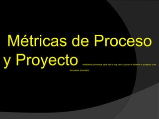 Métricas de Proceso
y Proyecto establecer procesos para ver si voy bien o no en el sistema o proyecto y de
los pasos (proceso)
 