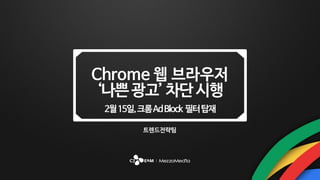 ‘나쁜광고’차단시행
트렌드전략팀
2월15일,크롬AdBlock 필터탑재
Chrome 웹 브라우저
 