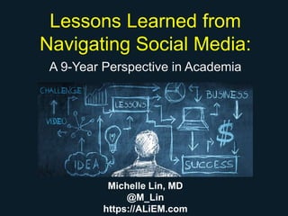 Lessons Learned from
Navigating Social Media:
A 9-Year Perspective in Academia
Michelle Lin, MD
@M_Lin
https://ALiEM.com
 