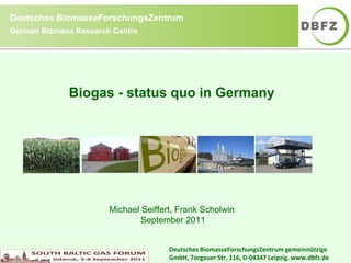 Biogas - status quo in Germany  Michael Seiffert, Frank Scholwin  September 2011 Deutsches BiomasseForschungsZentrum gemeinnützige GmbH, Torgauer Str. 116, D-04347 Leipzig, www.dbfz.de 