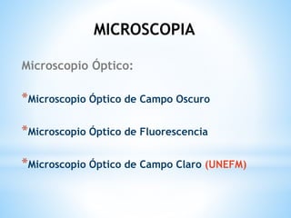 Microscopio Óptico:
*Microscopio Óptico de Campo Oscuro
*Microscopio Óptico de Fluorescencia
*Microscopio Óptico de Campo Claro (UNEFM)
MICROSCOPIA