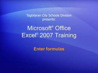 Microsoft®
Office
Excel®
2007 Training
Enter formulas
Tagbilaran City Schools Division
presents:
 