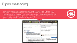Simplify messaging form different sources to Office 365 
The message follow you and are organized depending on 
your daily work (Machine learning). 
 