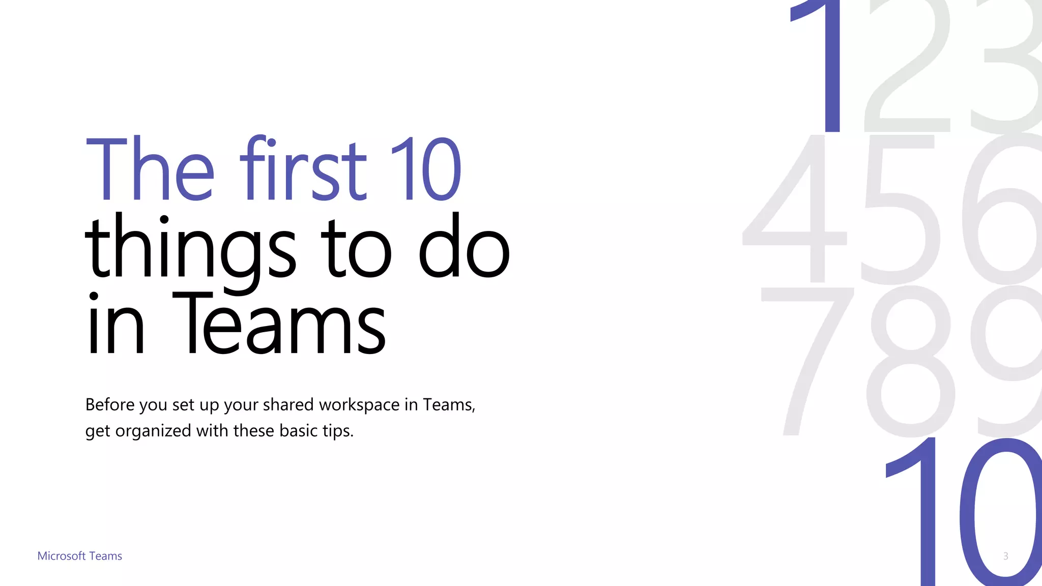 The first 10
things to do
in Teams
Before you set up your shared workspace in Teams,
get organized with these basic tips.
Microsoft Teams 3
123
456
789
10
 