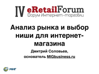Анализ рынка и выбор 
ниши для интернет- 
магазина 
Дмитрий Соловьев, 8 
основатель MIGbusiness.ru 
 