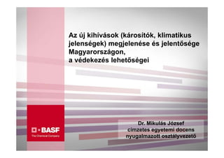 Az új kihívások (károsítók, klimatikus
jelenségek) megjelenése és jelentősége
Magyarországon,
a védekezés lehetőségei




                     Dr. Mikulás József
                 címzetes egyetemi docens
                nyugalmazott osztályvezető
 