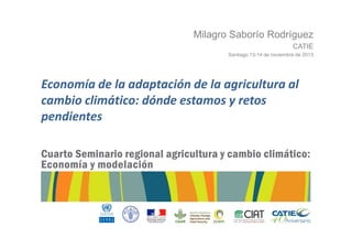 Milagro Saborío Rodríguez
CATIE
Santiago 13-14 de noviembre de 2013

Economía de la adaptación de la agricultura al
cambio climático: dónde estamos y retos
pendientes

 