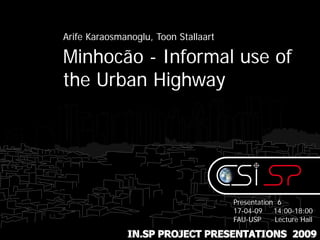 Arife Karaosmanoglu, Toon Stallaart

Minhocão - Informal use of
the Urban Highway




                                      Presentation 6
                                      17-04-09    14:00-18:00
                                      FAU-USP     Lecture Hall

              IN.SP PROJECT PRESENTATIONS 2009
 