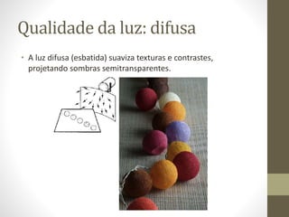 Qualidade da luz: dura
• A luz dura realça texturas e contrastes e projeta sombras
escuras, com contornos nítidos.
 