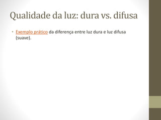 Qualidade da luz: difusa
• A luz difusa (esbatida) suaviza texturas e contrastes,
projetando sombras semitransparentes.
 