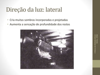 Direção da luz: descendente
• Ressalta detalhes das feições humanas
• Em geral emagrece os rostos
OSegredodasJóias(JohnHuston,1950)
OExpressodeShanghai(JosefvonSternberg,1932)
 