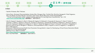 まとめ
課題
❷ ❹
❶
⓿
ー 参考文献 参照
❺
前提
提案 施策
❸
引用論文
・Sachiko Hirakawa, Mari Takizawa
・Kenta Oono, Nontawat Charoenphakdee, Kotatsu Bito, Zhengyan Gao, Yoshiaki Ota, Shoichiro Yamaguchi, Yohei Sugawara,
Shin-ichi Maeda, Kunihiko Miyoshi, Yuki Saito, Koki Tsuda, Hiroshi Maruyama, Kohei Hayashi(2023)
``Virtual human generative model: masked modeling approach for learning human characteristics’’,(p.1-14)
https://arxiv.org/pdf/2306.1065, (最終閲覧日：2024-08-01)
・Hibi M, Katada S, Kawakami A, Bito K, Ohtsuka M, Sugitani K, Muliandi A, Yamanaka N, Hasumura T, Ando Y, Fushimi T,
Fujimatsu T, Akatsu T, Kawano S, Kimura R, Tsuchiya S, Yamamoto Y, Haneoka M, Kushida K, Hideshima T, Shimizu E, Suzuki J,
Kirino A, Tsujimura H, Nakamura S, Sakamoto T, Tazoe Y, Yabuki M, Nagase S, Hirano T, Fukuda R, Yamashiro Y, Nagashima Y,
Ojima N, Sudo M, Oya N, Minegishi Y, Misawa K, Charoenphakdee N, Gao Z, Hayashi K, Oono K, Sugawara Y, Yamaguchi S,
Ono T, Maruyama H
Assessment of Multidimensional Health Care Parameters Among Adults in Japan for Developing a Virtual Human Generative Model:
Protocol for a Cross-sectional Study
JMIR Res Protoc 2023;12:e47024
https://www.researchprotocols.org/2023/1/e47024
DOI: 10.2196/47024 (最終閲覧日：2024-08-01)
49
 