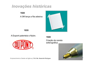 Inovações históricas
                1920
                A 3M lança a fita adesiva




                      1935

 A Dupont patenteia o Nylon.
                                                          1928
                                                          Criação da caneta
                                                          esferográfica




Empreendimento e Gestão de Agência | Prof. Me. Alexandre Rodriguez
                                                                              10
 