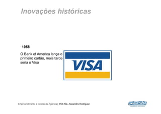 Inovações históricas



   1958
 O Bank of America lança o
 primeiro cartão, mais tarde
 seria o Visa




Empreendimento e Gestão de Agência | Prof. Me. Alexandre Rodriguez
                                                                     12
 