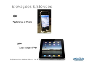Inovações históricas

   2007

   Apple lança o IPhone




          2009

              Apple lança o IPAD




Empreendimento e Gestão de Agência | Prof. Me. Alexandre Rodriguez
                                                                     17
 