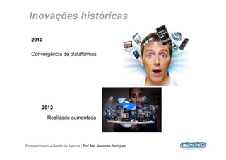 Inovações históricas

   2010

   Convergência de plataformas




          2012

              Realidade aumentada




Empreendimento e Gestão de Agência | Prof. Me. Alexandre Rodriguez
                                                                     18
 