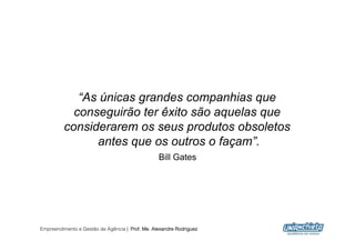 “As únicas grandes companhias que
           conseguirão ter êxito são aquelas que
         considerarem os seus produtos obsoletos
               antes que os outros o façam”.
                                                 Bill Gates




Empreendimento e Gestão de Agência | Prof. Me. Alexandre Rodriguez
                                                                     26
 