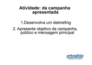 Atividade: da campanha
         apresentada

    1. Desenvolva um debriefing
2.  Apresente objetivo da campanha,
     público e mensagem principal
 