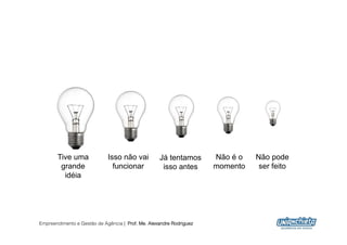 Tive uma              Isso não vai          Já tentamos       Não é o   Não pode
        grande                 funcionar            isso antes       momento    ser feito
         idéia




Empreendimento e Gestão de Agência | Prof. Me. Alexandre Rodriguez
                                                                                            5
 