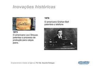 Inovações históricas

                                                  1876
                                                  O americano Grahan Bell
                                                  patenteia o telefone


  1873
  O americano Levi Strauss
  patentea o processo de
  produção para calças
  jeans.




Empreendimento e Gestão de Agência | Prof. Me. Alexandre Rodriguez
                                                                            6
 