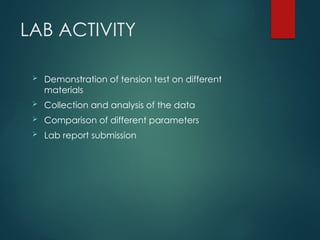 LAB ACTIVITY
 Demonstration of tension test on different
materials
 Collection and analysis of the data
 Comparison of different parameters
 Lab report submission
 