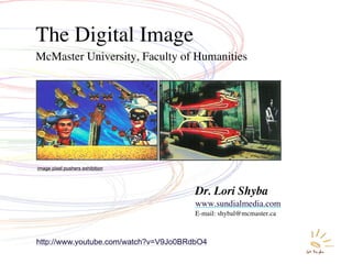 The Digital Image
McMaster University, Faculty of Humanities




image pixel pushers exhibition




                                       Dr. Lori Shyba
                                       www.sundialmedia.com
                                       E-mail: shybal@mcmaster.ca



http://www.youtube.com/watch?v=V9Jo0BRdbO4
 