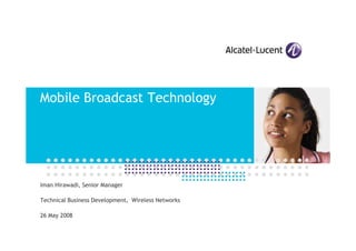 Mobile Broadcast Technology




Iman Hirawadi, Senior Manager

Technical Business Development, Wireless Networks

26 May 2008
 