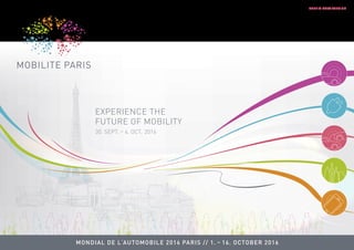 EXPERIENCE THE
FUTURE OF MOBILITY
MONDIAL DE L‘AUTOMOBILE 2016 PARIS // 1. – 16. OCTOBER 2016
30. SEPT. – 4. OCT.  2016
PRELIMINARY VERSION
 
