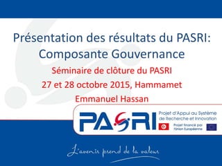 Présentation des résultats du PASRI:
Composante Gouvernance
Séminaire de clôture du PASRI
27 et 28 octobre 2015, Hammamet
Emmanuel Hassan
 